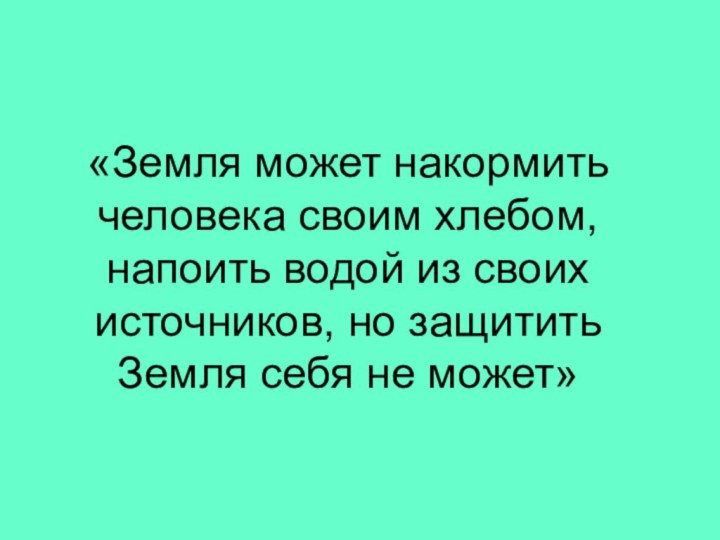 «Земля может накормить человека своим хлебом, напоить водой из своих источников, но