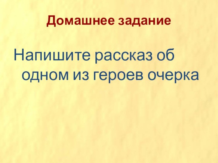 Домашнее заданиеНапишите рассказ об одном из героев очерка