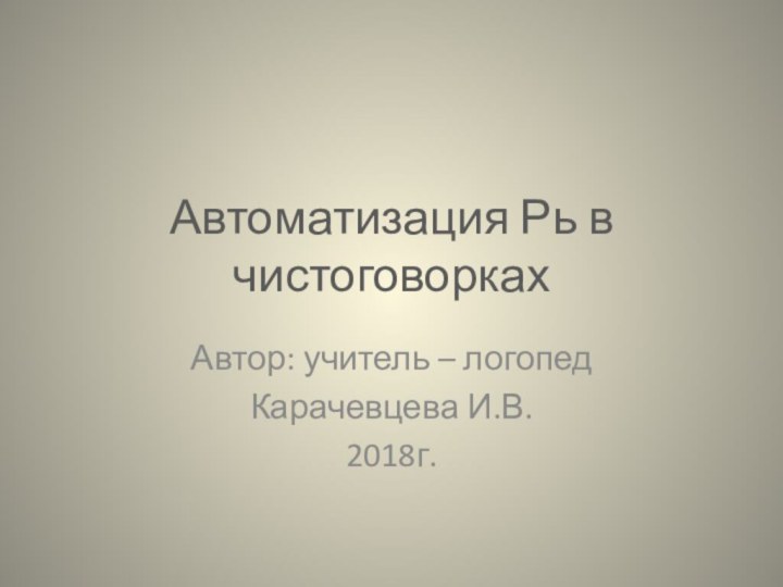 Автоматизация Рь в чистоговоркахАвтор: учитель – логопедКарачевцева И.В.2018г.