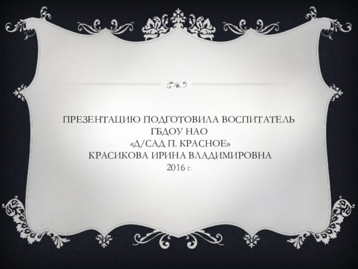 Презентацию подготовила воспитатель ГБДОУ НАО  «Д/сад п. Красное»  Красикова Ирина Владимировна 2016 Г.