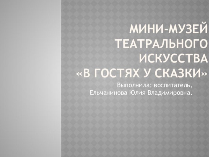 Мини-музей театрального искусства  «В гостях у сказки»Выполнила: воспитатель, Ельчанинова Юлия Владимировна.