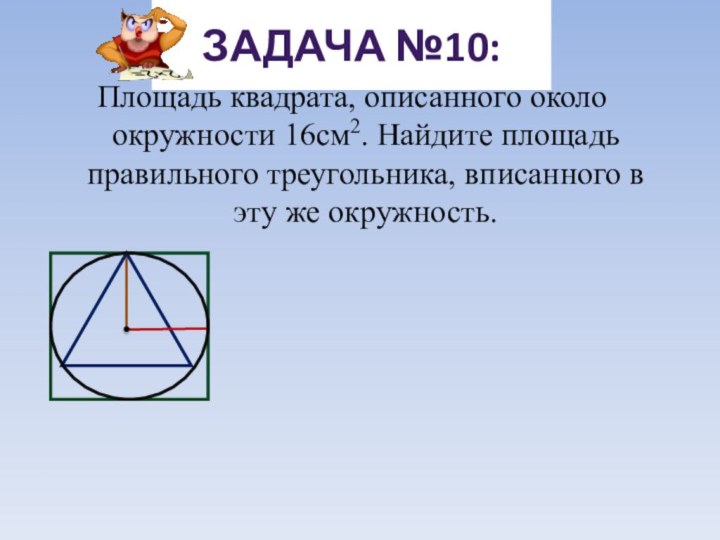 Площадь квадрата, описанного около окружности 16см2. Найдите площадь правильного треугольника, вписанного в эту же окружность.ЗАДАЧА №10: