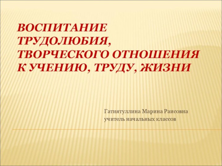 ВОСПИТАНИЕ ТРУДОЛЮБИЯ, ТВОРЧЕСКОГО ОТНОШЕНИЯ К УЧЕНИЮ, ТРУДУ, ЖИЗНИГатиятуллина Марина Раисовна учитель начальных классов