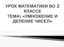 УРОК МАТЕМАТИКИ ВО 2 КЛАССЕ. ТЕМА: УМНОЖЕНИЕ И ДЕЛЕНИЕ ЧИСЕЛ