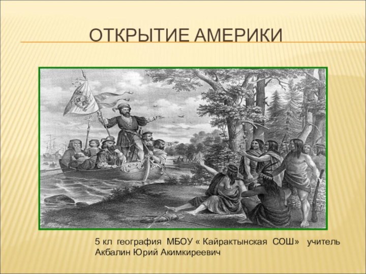 ОТКРЫТИЕ АМЕРИКИ5 кл география МБОУ « Кайрактынская СОШ»  учитель Акбалин Юрий Акимкиреевич