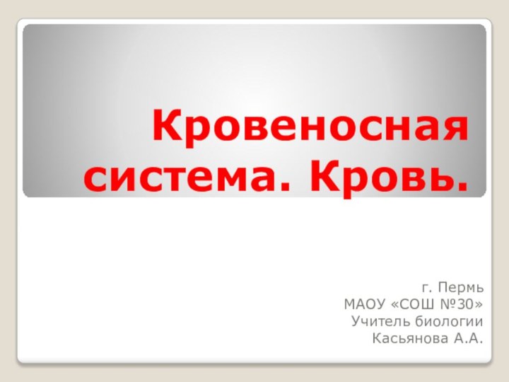 Кровеносная система. Кровь.г. ПермьМАОУ «СОШ №30»Учитель биологииКасьянова А.А.