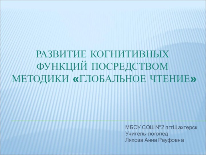 РАЗВИТИЕ КОГНИТИВНЫХ ФУНКЦИЙ ПОСРЕДСТВОМ МЕТОДИКИ «ГЛОБАЛЬНОЕ ЧТЕНИЕ»МБОУ СОШ№2 пгтШахтерскУчитель-логопед Ляхова Анна Рауфовна