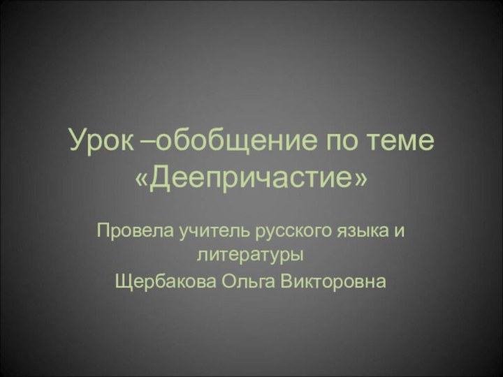 Урок –обобщение по теме «Деепричастие»Провела учитель русского языка и литературыЩербакова Ольга Викторовна