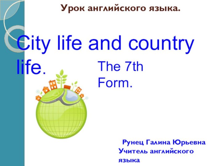 Урок английского языка.City life and country life.The 7th Form.Рунец Галина ЮрьевнаУчитель английского языкаМОУ гимназия 87.