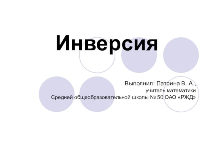 ИнверсияВыполнил: Патрина В. А.,учитель математикиСредней общеобразовательной школы № 50 ОАО «РЖД»