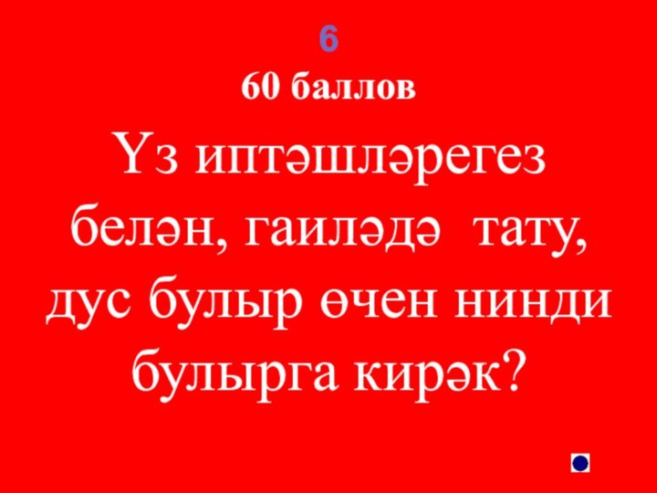 6 60 баллов Үз иптәшләрегез белән, гаиләдә тату, дус булыр өчен нинди булырга кирәк?