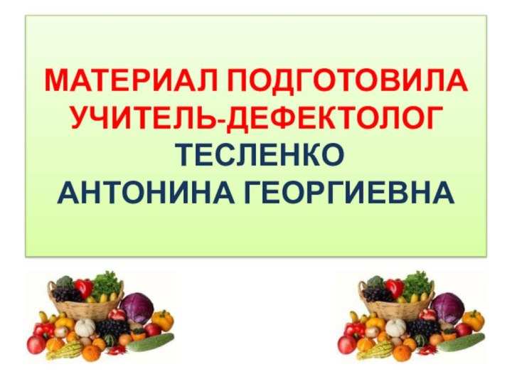 МАТЕРИАЛ ПОДГОТОВИЛА УЧИТЕЛЬ-ДЕФЕКТОЛОГ  ТЕСЛЕНКО  АНТОНИНА ГЕОРГИЕВНА