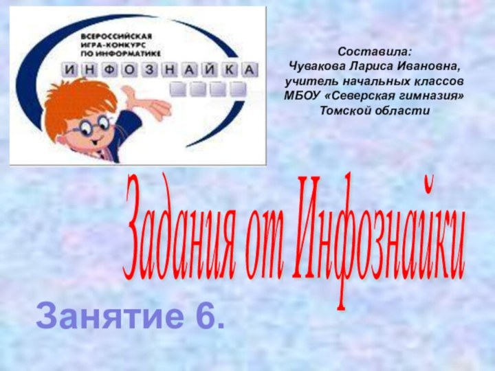 Задания от Инфознайки Составила:Чувакова Лариса Ивановна, учитель начальных классов МБОУ «Северская гимназия» Томской областиЗанятие 6.