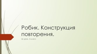 Презентация по информатике на тему Робик. Конструкция повторения-2 урок (3 класс)