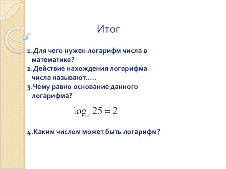 Итог1.Для чего нужен логарифм числа в    математике?2.Действие нахождения логарифма