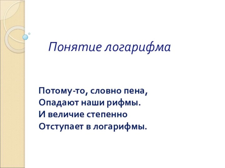 Понятие логарифмаПотому-то, словно пена,Опадают наши рифмы.И величие степенноОтступает в логарифмы.