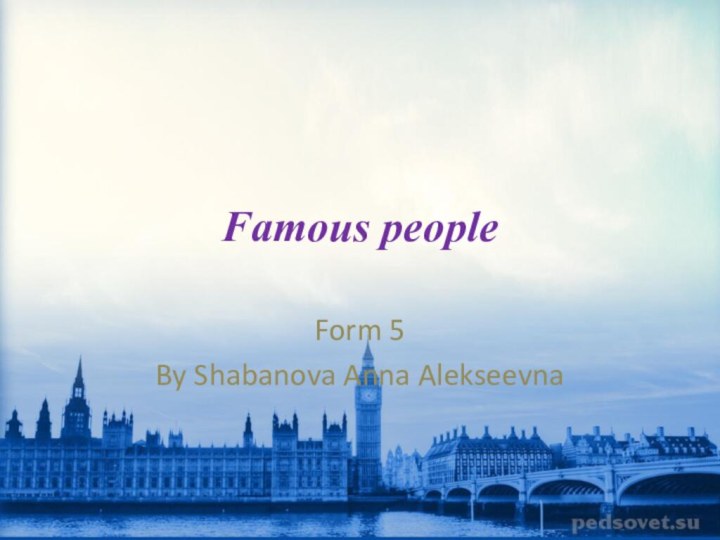 Famous people Form 5By Shabanova Anna Alekseevna