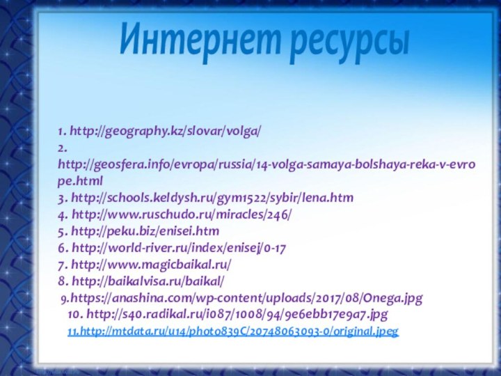 1. http://geography.kz/slovar/volga/ 2. http://geosfera.info/evropa/russia/14-volga-samaya-bolshaya-reka-v-evrope.html 3. http://schools.keldysh.ru/gym1522/sybir/lena.htm 4. http://www.ruschudo.ru/miracles/246/ 5. http://peku.biz/enisei.htm 6. http://world-river.ru/index/enisej/0-17
