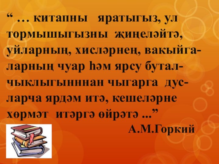 “ … китапны  яратыгыз, ул тормышыгызны җиңеләйтә, уйларның, хисләрнең, вакыйга-ларның чуар