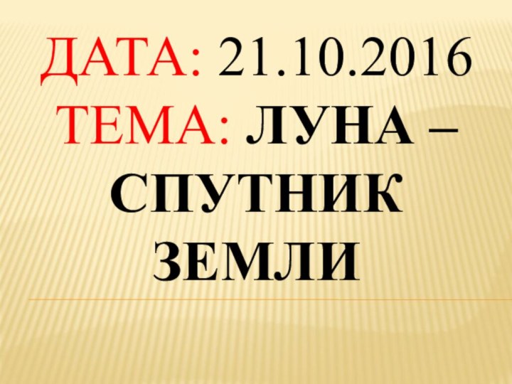 Дата: 21.10.2016 Тема: Луна – спутник Земли