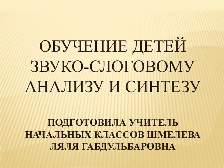 Обучение детей звуко-слоговому анализу и синтезу  Подготовила учитель начальных классов Шмелева Ляля Габдульбаровна