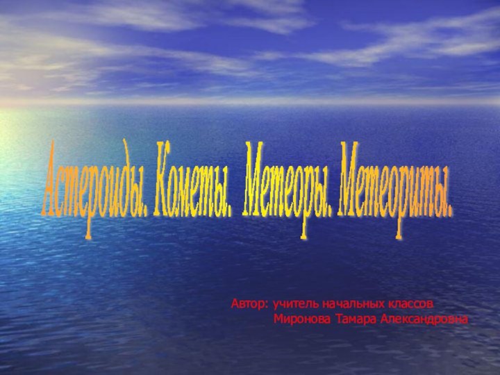 Астероиды. Кометы. Метеоры. Метеориты. Автор: учитель начальных классов      Миронова Тамара Александровна