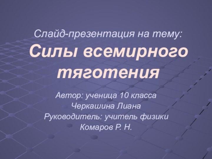 Слайд-презентация на тему: Силы всемирного тяготенияАвтор: ученица 10 классаЧеркашина ЛианаРуководитель: учитель физикиКомаров Р. Н.