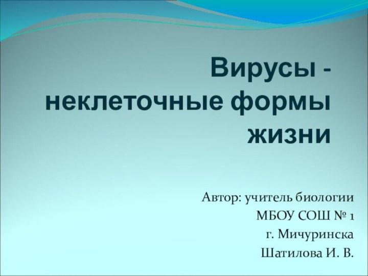 Вирусы - неклеточные формы жизни Автор: учитель биологииМБОУ СОШ № 1г. МичуринскаШатилова И. В.