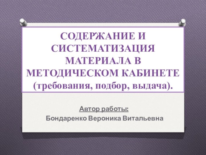 СОДЕРЖАНИЕ И СИСТЕМАТИЗАЦИЯ МАТЕРИАЛА В МЕТОДИЧЕСКОМ КАБИНЕТЕ (требования, подбор, выдача).Автор работы: Бондаренко Вероника Витальевна