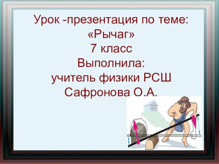 Урок -презентация по теме: «Рычаг»  7 класс Выполнила: учитель физики РСШ Сафронова О.А.