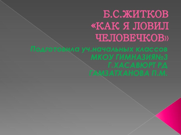 Б.С.ЖИТКОВ «КАК Я ЛОВИЛ ЧЕЛОВЕЧКОВ»Подготовила уч.начальных классов МКОУ ГИМНАЗИЯ№3Г.ХАСАВЮРТ РДГАМЗАТХАНОВА П.М.