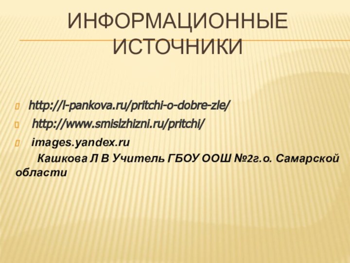 Информационные источникиhttp://l-pankova.ru/pritchi-o-dobre-zle/ http://www.smislzhizni.ru/pritchi/ images.yandex.ru    Кашкова Л В Учитель ГБОУ ООШ №2г.о. Самарской области