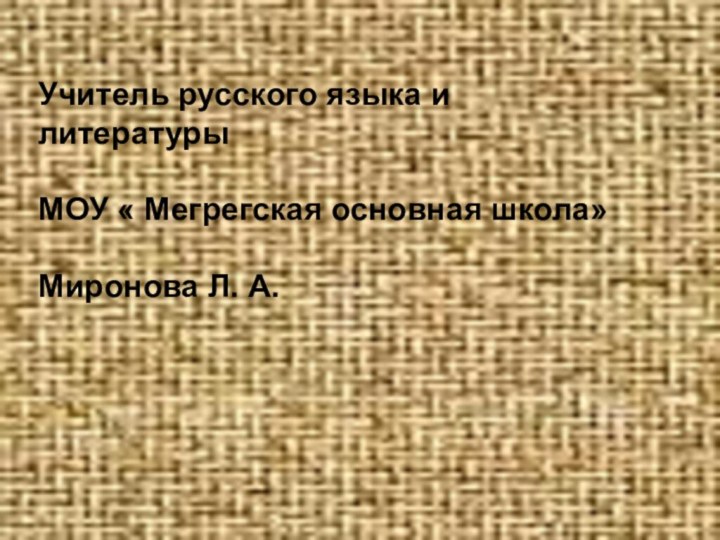 Учитель русского языка и литературы МОУ « Мегрегская основная школа» Миронова Л. А.