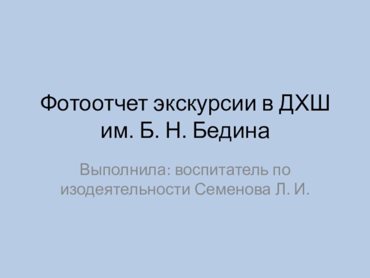 Фотоотчет экскурсии в ДХШ  им. Б. Н. Бедина Выполнила: воспитатель по изодеятельности Семенова Л. И.