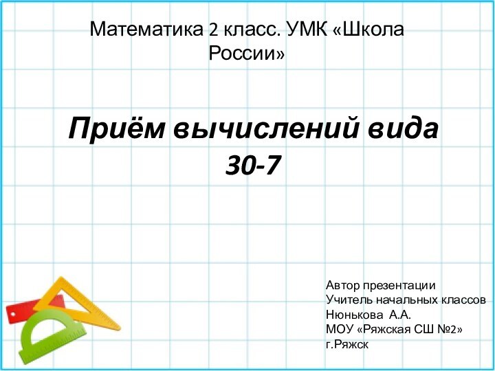 Приём вычислений вида 30-7Математика 2 класс. УМК «Школа России»Автор презентацииУчитель начальных классовНюнькова А.А.МОУ «Ряжская СШ №2»г.Ряжск