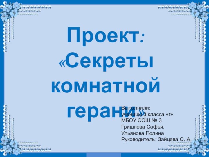 Проект: «Секреты комнатной герани»Выполнили:ученицы 3 класса «г»МБОУ СОШ № 3Гришнова Софья,Ульянова ПолинаРуководитель: Зайцева О. А.