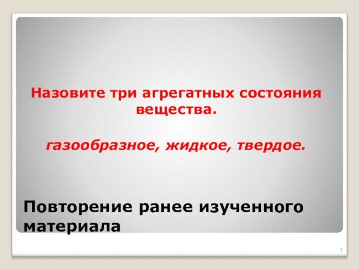 Повторение ранее изученного материалаНазовите три агрегатных состояния вещества.газообразное, жидкое, твердое.