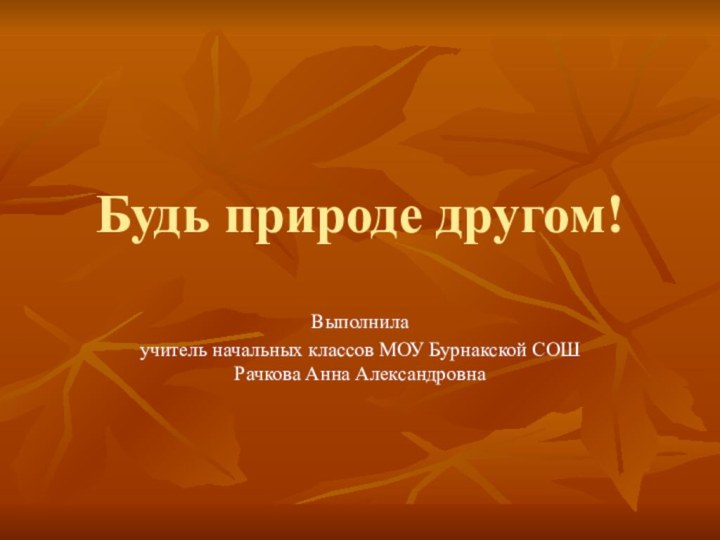 Будь природе другом! Выполнила учитель начальных классов МОУ Бурнакской СОШ Рачкова Анна Александровна