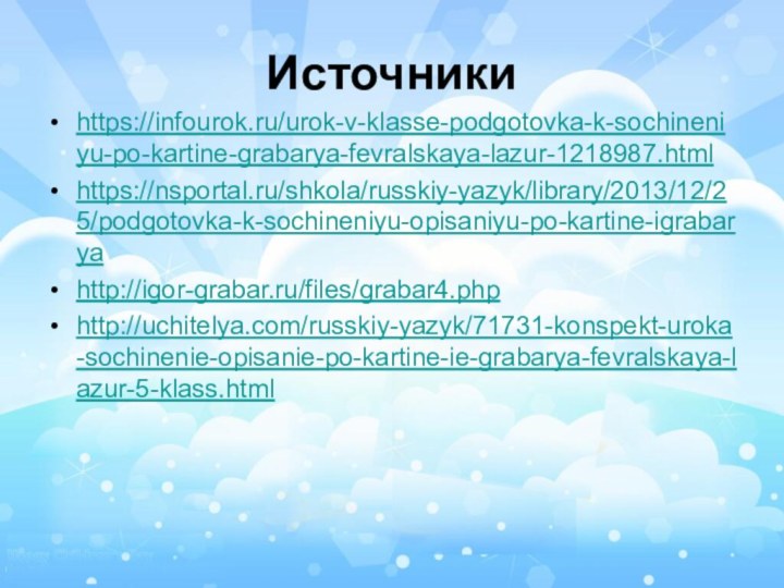 Источникиhttps://infourok.ru/urok-v-klasse-podgotovka-k-sochineniyu-po-kartine-grabarya-fevralskaya-lazur-1218987.htmlhttps://nsportal.ru/shkola/russkiy-yazyk/library/2013/12/25/podgotovka-k-sochineniyu-opisaniyu-po-kartine-igrabaryahttp://igor-grabar.ru/files/grabar4.phphttp://uchitelya.com/russkiy-yazyk/71731-konspekt-uroka-sochinenie-opisanie-po-kartine-ie-grabarya-fevralskaya-lazur-5-klass.html