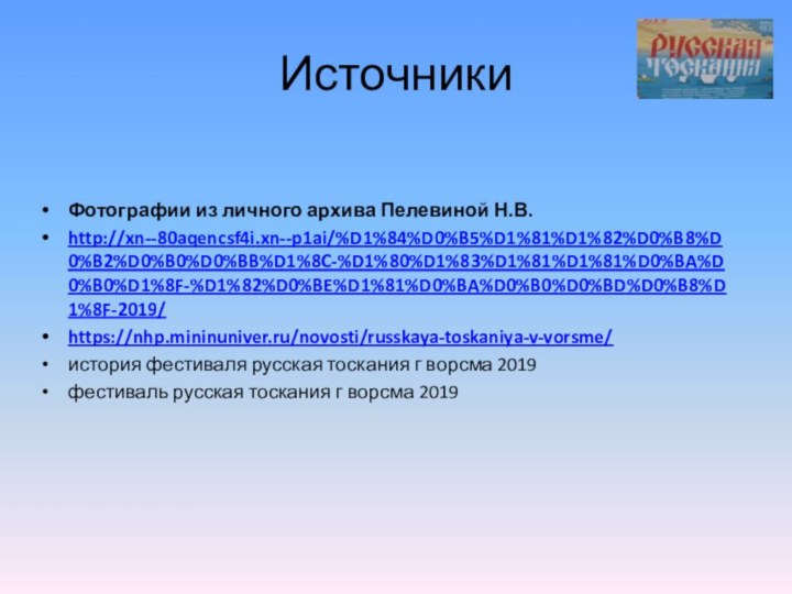 ИсточникиФотографии из личного архива Пелевиной Н.В.http://xn--80aqencsf4i.xn--p1ai/%D1%84%D0%B5%D1%81%D1%82%D0%B8%D0%B2%D0%B0%D0%BB%D1%8C-%D1%80%D1%83%D1%81%D1%81%D0%BA%D0%B0%D1%8F-%D1%82%D0%BE%D1%81%D0%BA%D0%B0%D0%BD%D0%B8%D1%8F-2019/https://nhp.mininuniver.ru/novosti/russkaya-toskaniya-v-vorsme/история фестиваля русская тоскания г ворсма 2019фестиваль