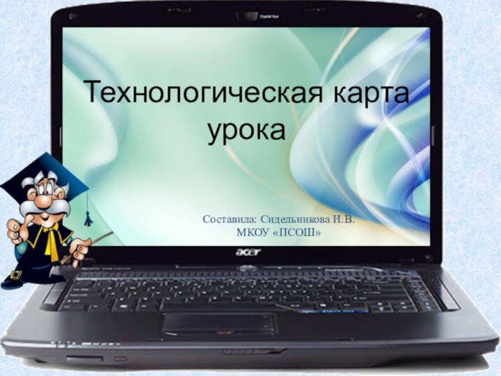 Технологическая карта урокаСоставила: Сидельникова И.В.МКОУ «ПСОШ»