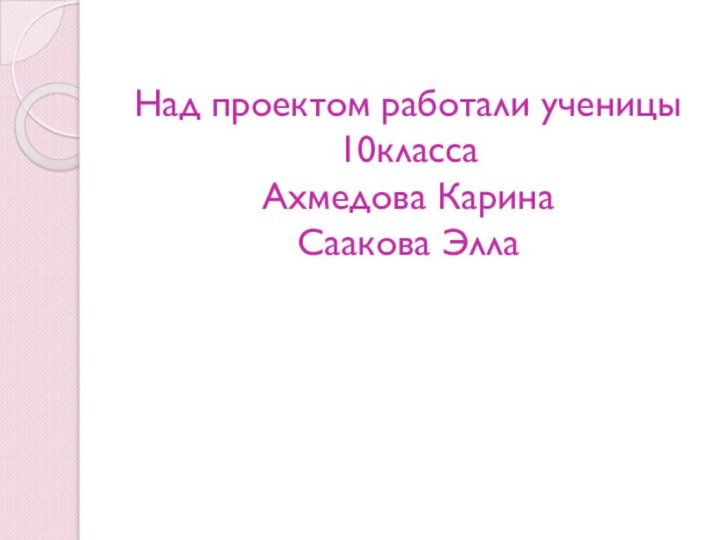 Над проектом работали ученицы 10класса Ахмедова Карина  Саакова Элла