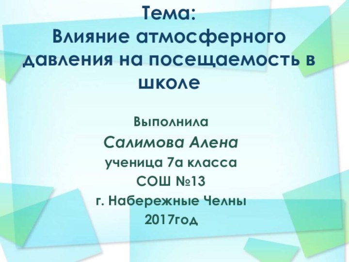 Тема: Влияние атмосферного давления на посещаемость в школеВыполнилаСалимова Аленаученица 7а классаСОШ №13г. Набережные Челны2017год