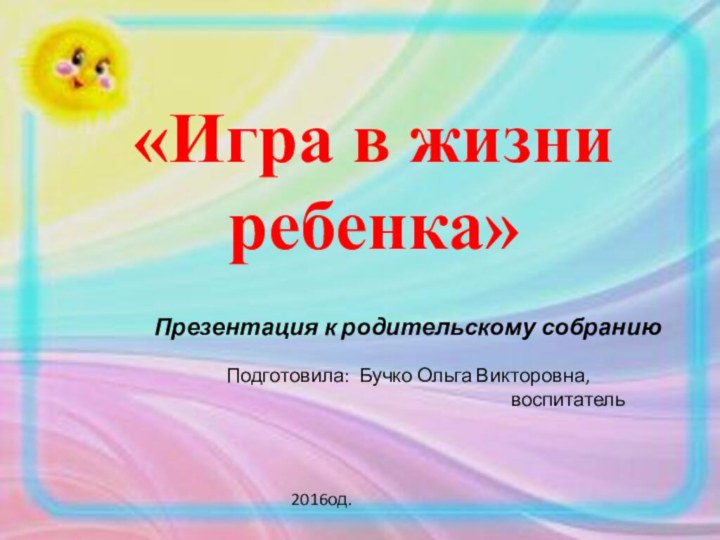 «Игра в жизни ребенка»Презентация к родительскому собранию Подготовила: Бучко Ольга Викторовна,