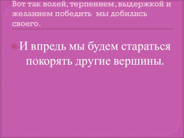 Вот так волей, терпением, выдержкой и желанием победить мы добились своего.И впредь