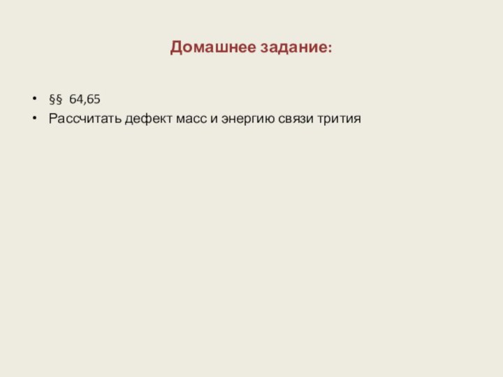 Домашнее задание:§§ 64,65Рассчитать дефект масс и энергию связи трития