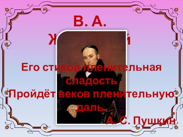 В. А. ЖуковскийЕго стихов пленительная сладостьПройдёт веков пленительную даль.