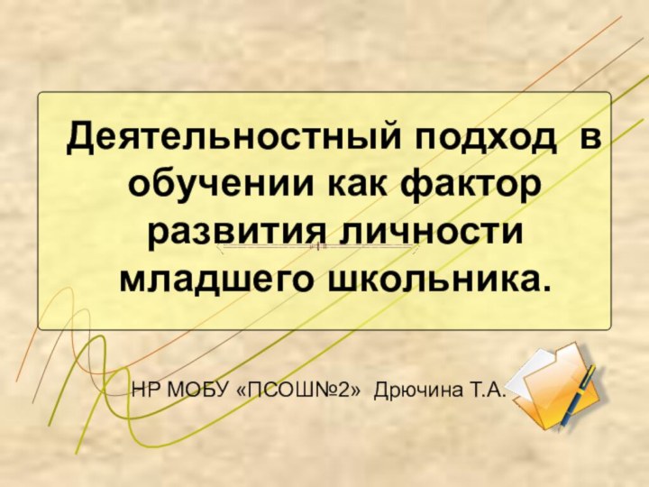 Деятельностный подход в обучении как фактор развития личности младшего школьника.НР МОБУ «ПСОШ№2» Дрючина Т.А.