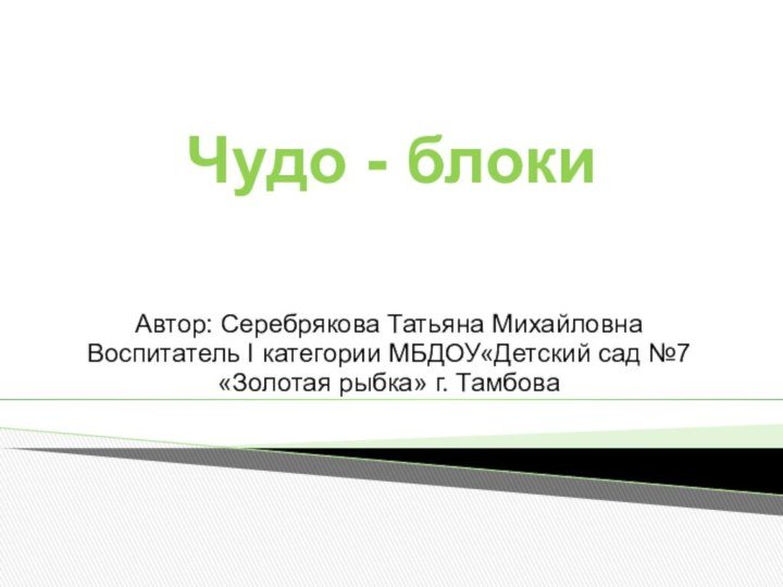 Чудо - блокиАвтор: Серебрякова Татьяна МихайловнаВоспитатель I категории МБДОУ«Детский сад №7 «Золотая рыбка» г. Тамбова