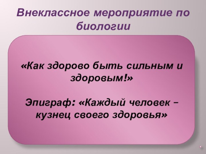 «Как здорово быть сильным и здоровым!»Эпиграф: «Каждый человек – кузнец своего здоровья»Внеклассное мероприятие по биологии